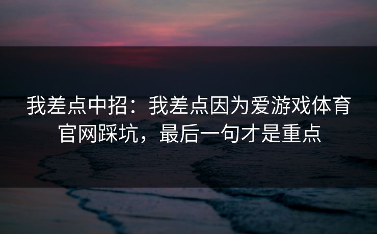 我差点中招:我差点因为爱游戏体育官网踩坑,最后一句才是重点