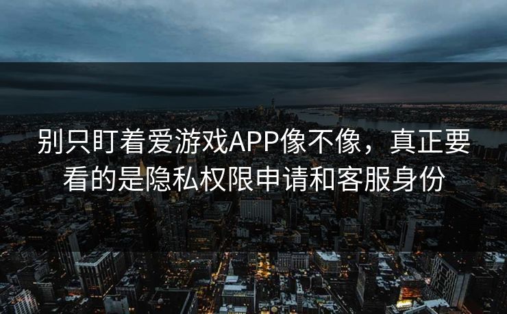 别只盯着爱游戏APP像不像,真正要看的是隐私权限申请和客服身份