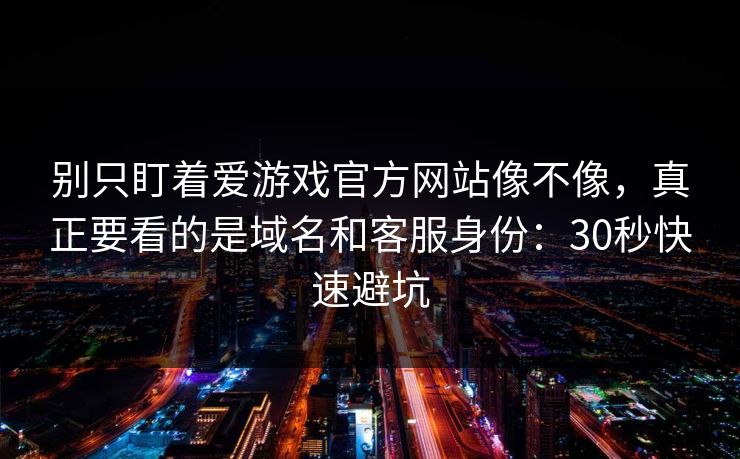 别只盯着爱游戏官方网站像不像,真正要看的是域名和客服身份:30秒快速避坑