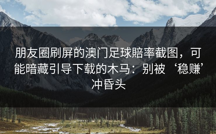 朋友圈刷屏的澳门足球賠率截图,可能暗藏引导下载的木马:别被‘稳赚’冲昏头