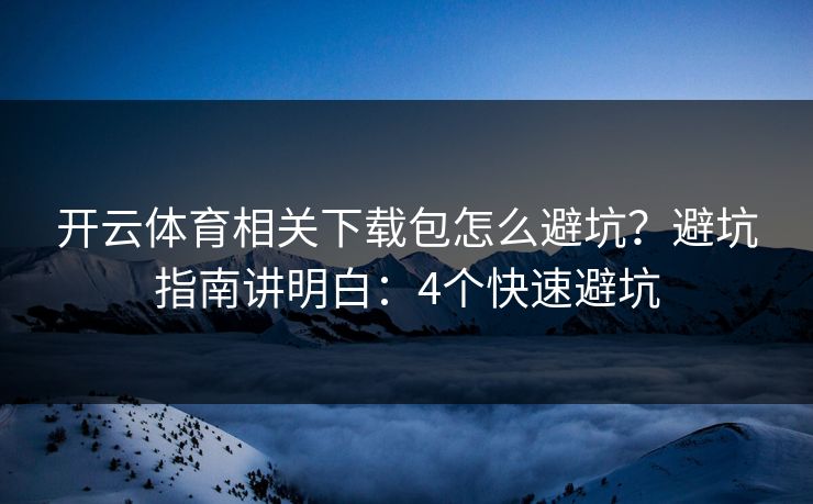 开云体育相关下载包怎么避坑?避坑指南讲明白:4个快速避坑 开云体育相关下载包怎么避坑?避坑指南讲明白:4个快速避坑