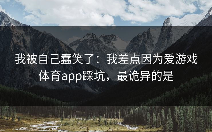 我被自己蠢笑了:我差点因为爱游戏体育app踩坑,最诡异的是 我被自己蠢笑了:我差点因为爱游戏体育app踩坑,最诡异的是