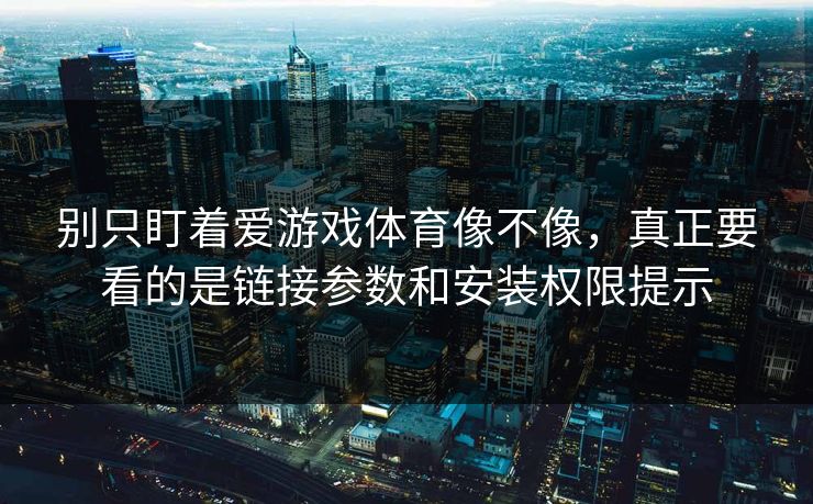 别只盯着爱游戏体育像不像,真正要看的是链接参数和安装权限提示 别只盯着爱游戏体育像不像,真正要看的是链接参数和安装权限提示