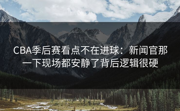 CBA季后赛看点不在进球:新闻官那一下现场都安静了背后逻辑很硬 CBA季后赛看点不在进球:新闻官那一下现场都安静了背后逻辑很硬